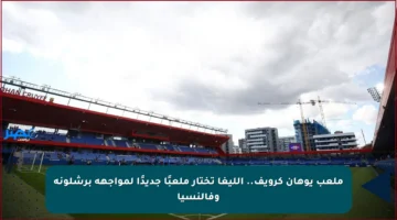 ملعب يوهان كرويف.. الليغا تختار ملعبًا جديدًا لمواجهة برشلونة وفالنسيا